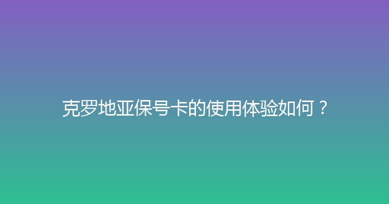 克罗地亚保号卡的使用体验如何？ 