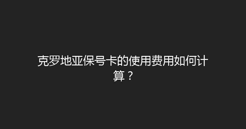 克罗地亚保号卡的使用费用如何计算？ 