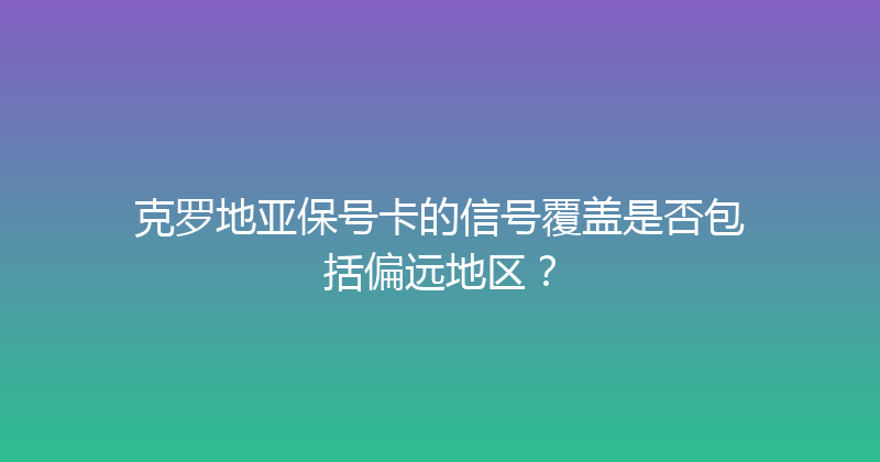 克罗地亚保号卡的信号覆盖是否包括偏远地区？ 