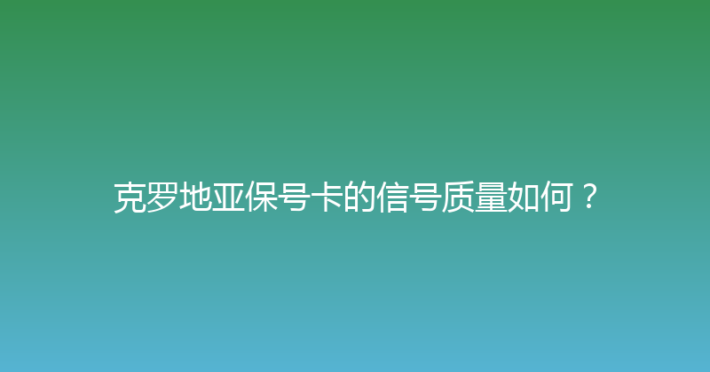克罗地亚保号卡的信号质量如何？ 
