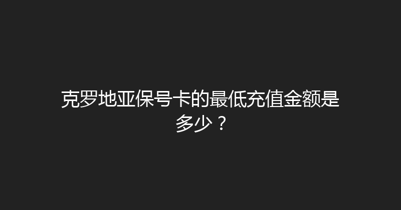 克罗地亚保号卡的最低充值金额是多少？ 