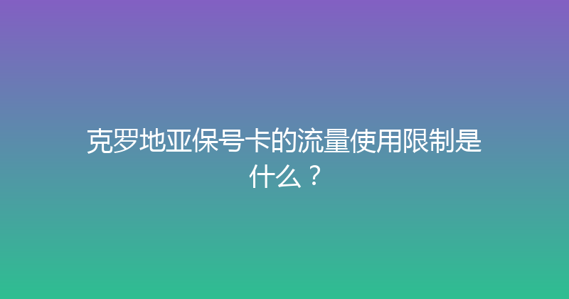 克罗地亚保号卡的流量使用限制是什么？ 