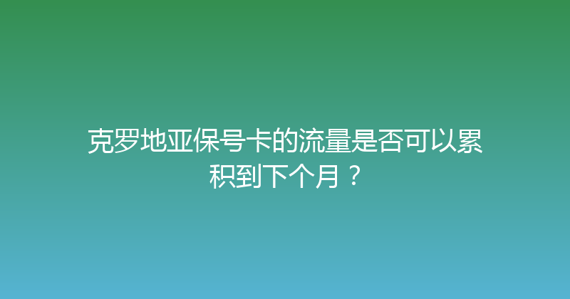 克罗地亚保号卡的流量是否可以累积到下个月？ 