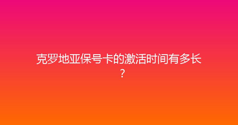 克罗地亚保号卡的激活时间有多长？ 