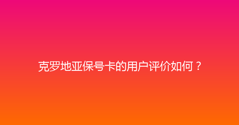 克罗地亚保号卡的用户评价如何？ 