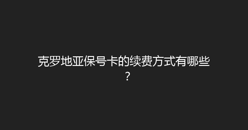 克罗地亚保号卡的续费方式有哪些？ 