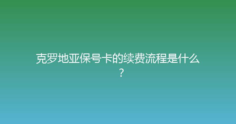 克罗地亚保号卡的续费流程是什么？ 