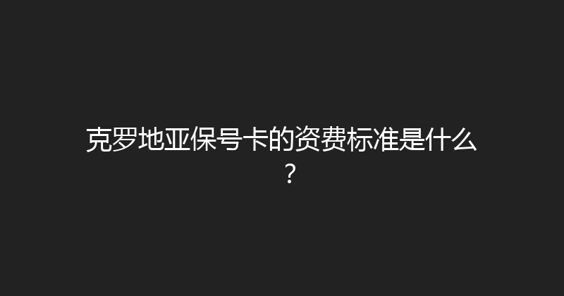 克罗地亚保号卡的资费标准是什么？ 