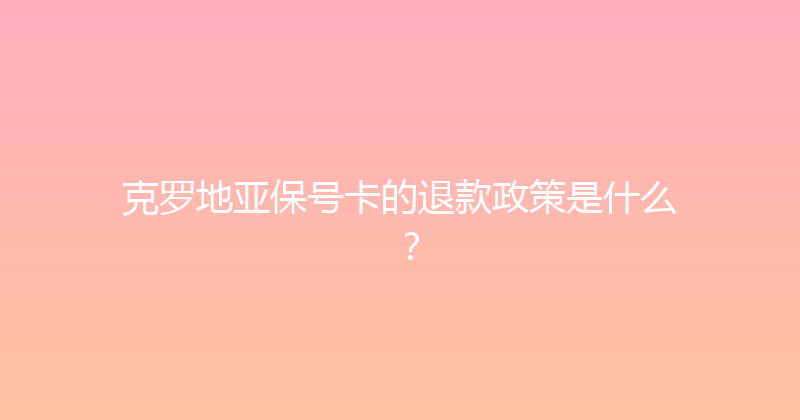 克罗地亚保号卡的退款政策是什么？ 