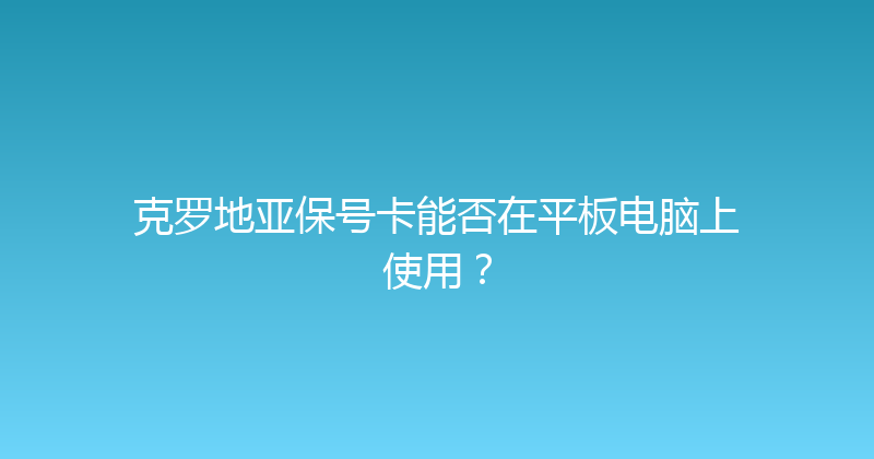 克罗地亚保号卡能否在平板电脑上使用？ 