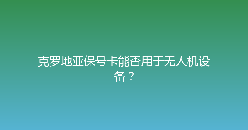 克罗地亚保号卡能否用于无人机设备？ 