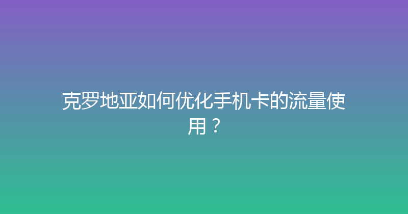 克罗地亚如何优化手机卡的流量使用？ 
