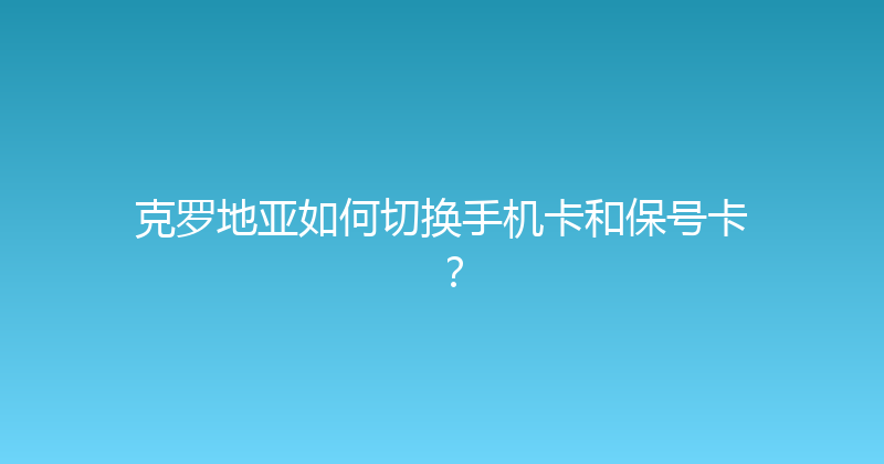 克罗地亚如何切换手机卡和保号卡？ 