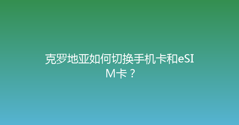 克罗地亚如何切换手机卡和eSIM卡？ 
