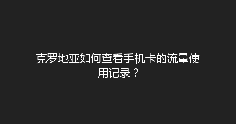 克罗地亚如何查看手机卡的流量使用记录？ 