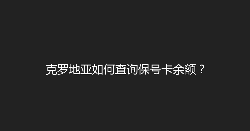 克罗地亚如何查询保号卡余额？ 