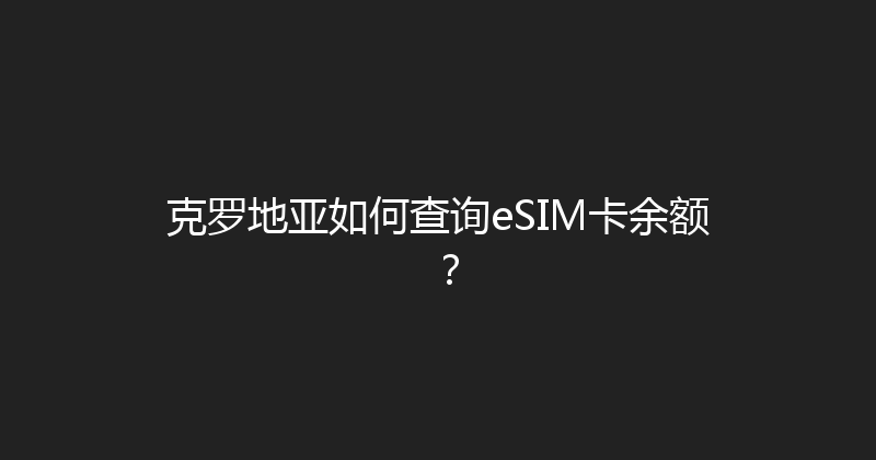 克罗地亚如何查询eSIM卡余额？ 