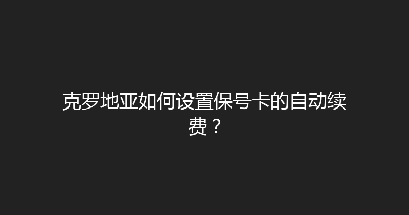 克罗地亚如何设置保号卡的自动续费？ 