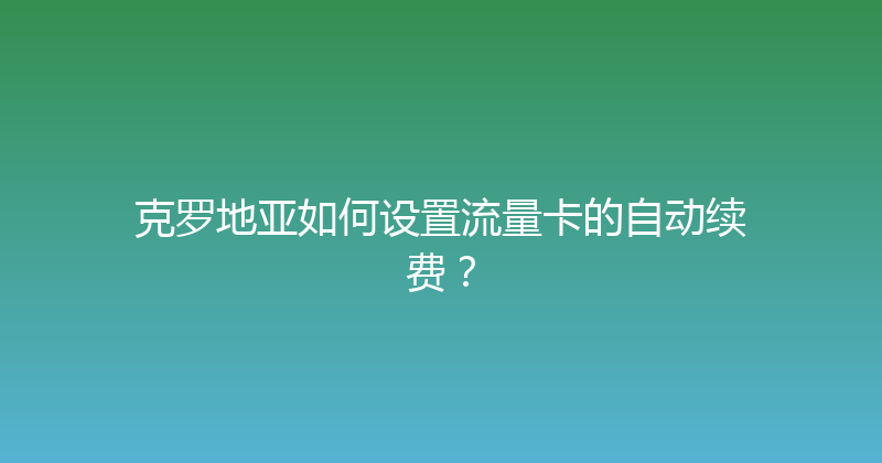 克罗地亚如何设置流量卡的自动续费？ 