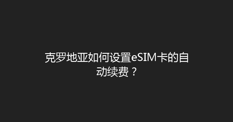 克罗地亚如何设置eSIM卡的自动续费？ 