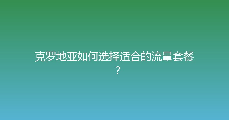克罗地亚如何选择适合的流量套餐？ 