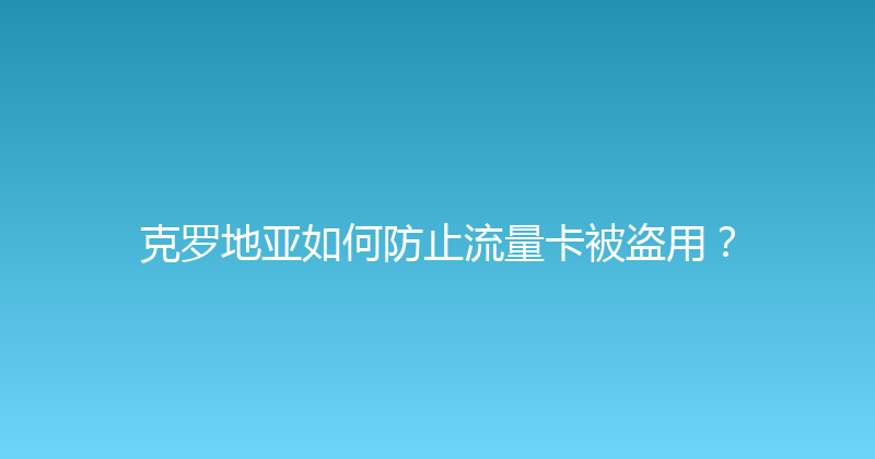 克罗地亚如何防止流量卡被盗用？ 