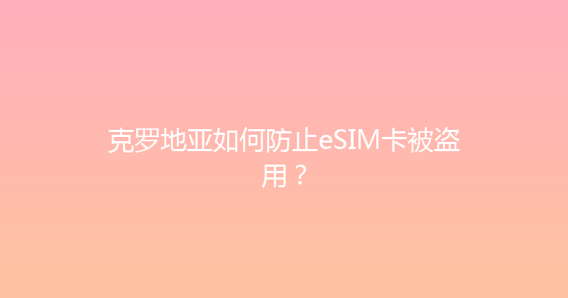 克罗地亚如何防止eSIM卡被盗用？ 