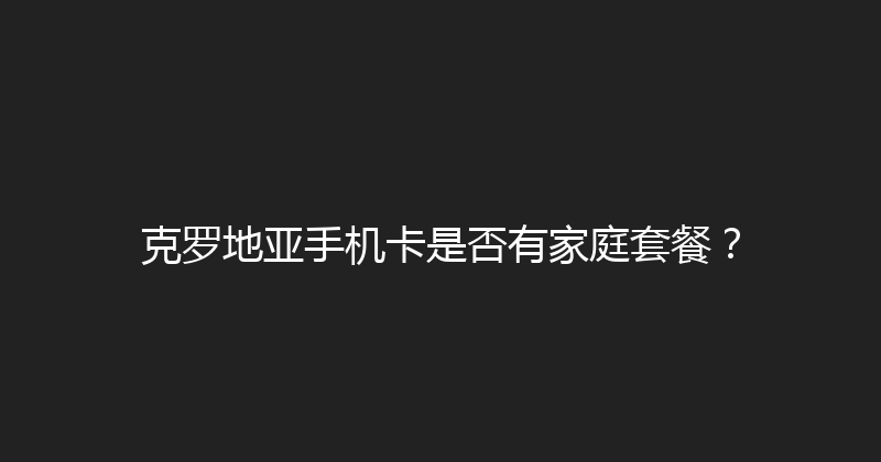克罗地亚手机卡是否有家庭套餐？ 
