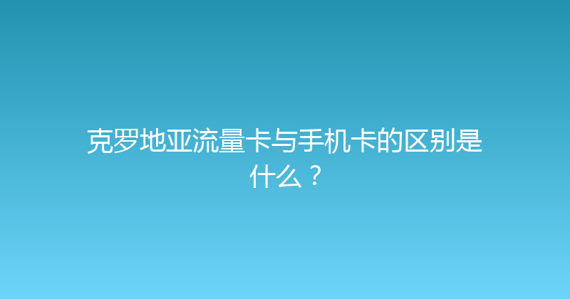 克罗地亚流量卡与手机卡的区别是什么？ 