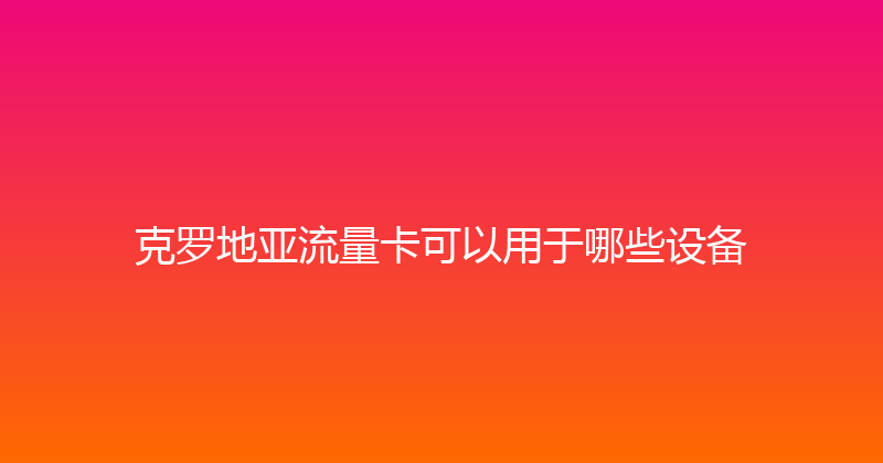 克罗地亚流量卡可以用于哪些设备 