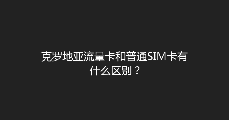 克罗地亚流量卡和普通SIM卡有什么区别？ 