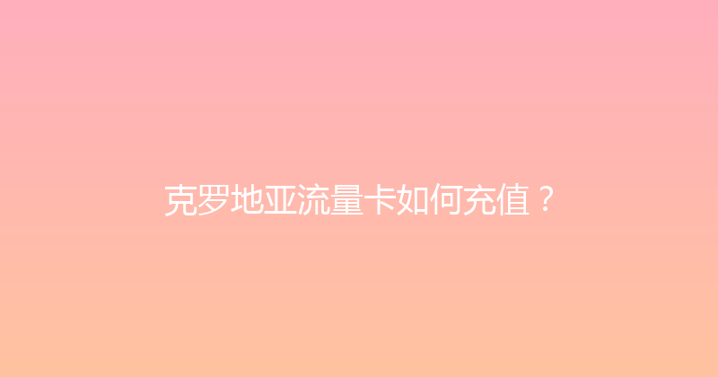 克罗地亚流量卡如何充值？ 