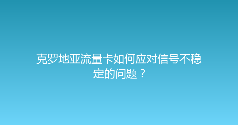 克罗地亚流量卡如何应对信号不稳定的问题？ 