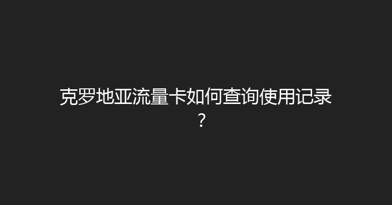 克罗地亚流量卡如何查询使用记录？ 