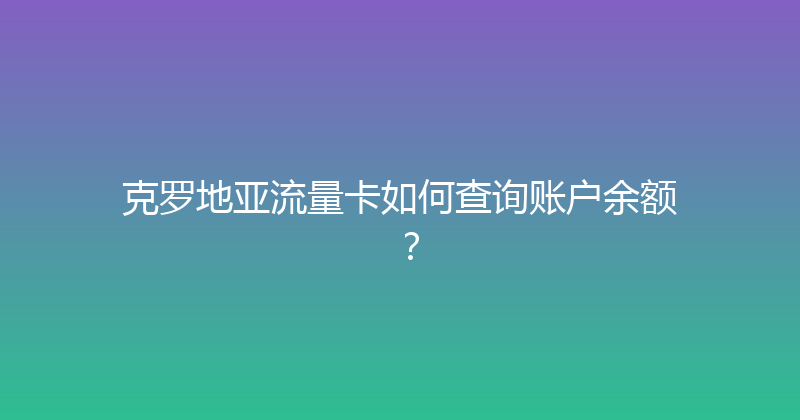 克罗地亚流量卡如何查询账户余额？ 