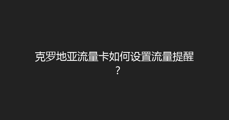 克罗地亚流量卡如何设置流量提醒？ 