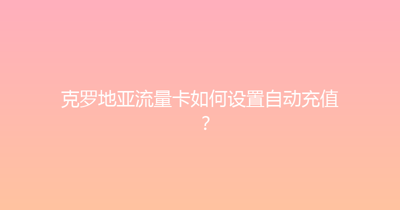 克罗地亚流量卡如何设置自动充值？ 