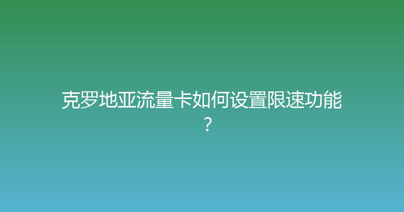 克罗地亚流量卡如何设置限速功能？ 