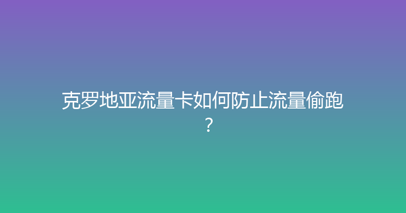 克罗地亚流量卡如何防止流量偷跑？ 