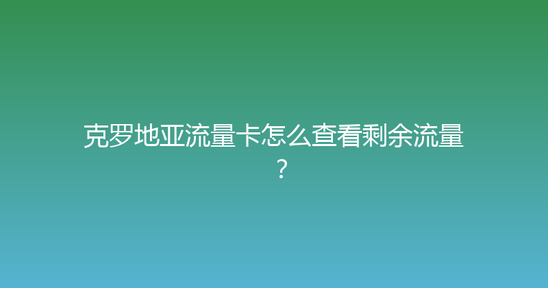 克罗地亚流量卡怎么查看剩余流量？ 
