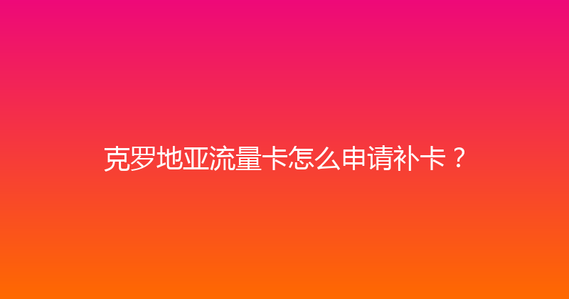克罗地亚流量卡怎么申请补卡？ 