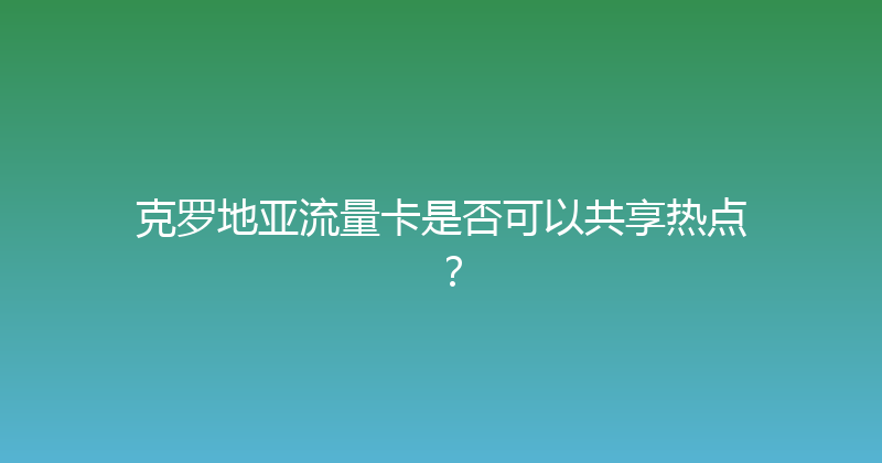 克罗地亚流量卡是否可以共享热点？ 