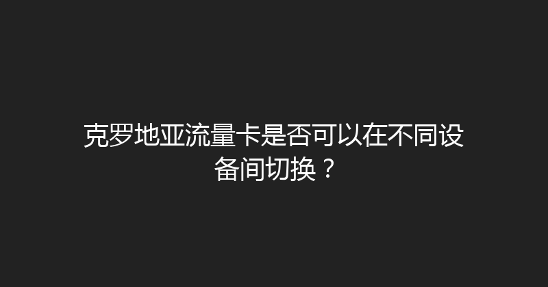 克罗地亚流量卡是否可以在不同设备间切换？ 
