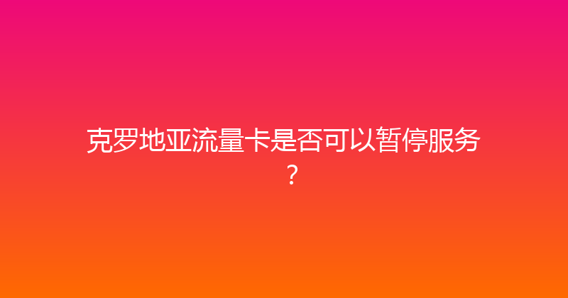 克罗地亚流量卡是否可以暂停服务？ 