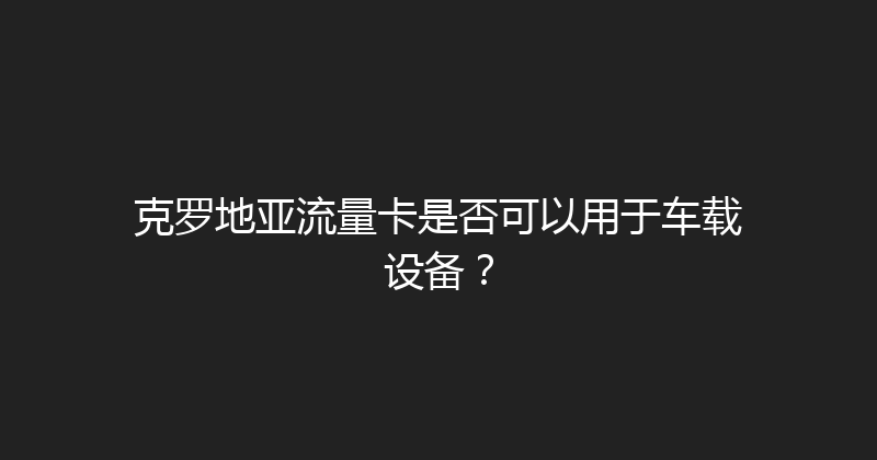 克罗地亚流量卡是否可以用于车载设备？ 