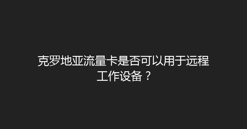 克罗地亚流量卡是否可以用于远程工作设备？ 