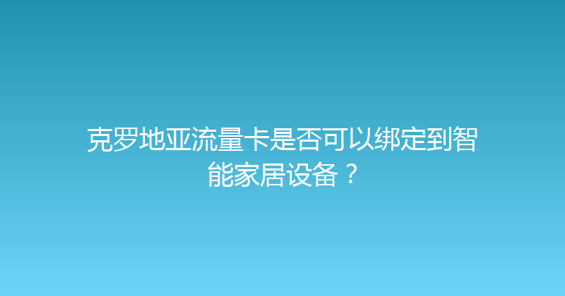 克罗地亚流量卡是否可以绑定到智能家居设备？ 