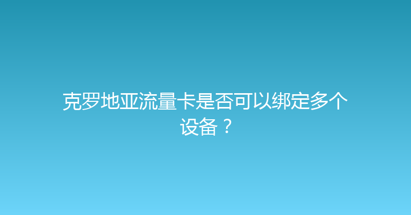 克罗地亚流量卡是否可以绑定多个设备？ 
