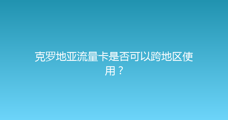 克罗地亚流量卡是否可以跨地区使用？ 