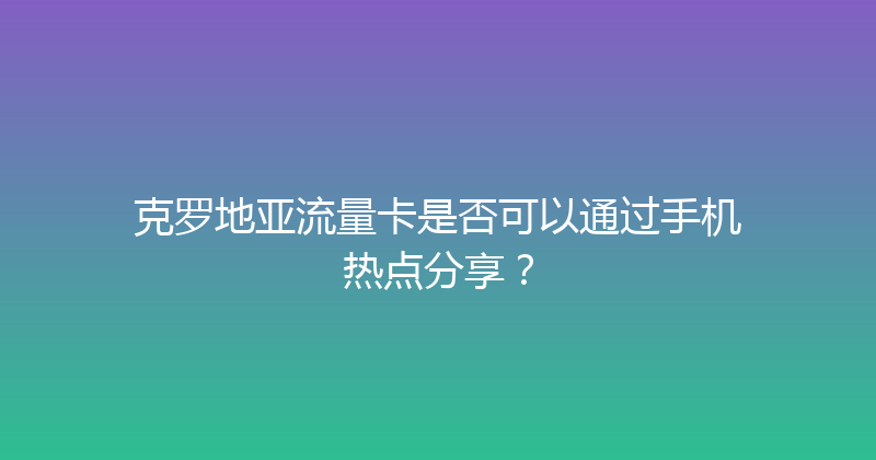 克罗地亚流量卡是否可以通过手机热点分享？ 
